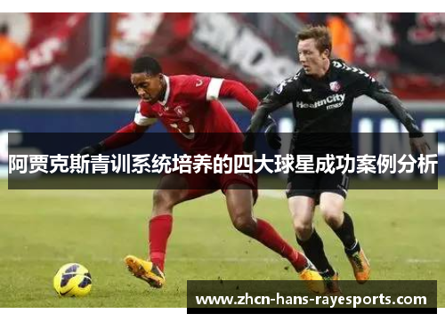 阿贾克斯青训系统培养的四大球星成功案例分析