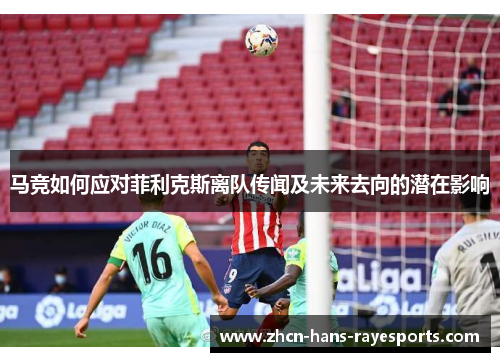 马竞如何应对菲利克斯离队传闻及未来去向的潜在影响 马竞如何应对菲利克斯离队传闻及未来去向的潜在影响