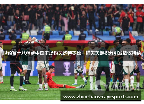 世预赛十八强赛中国主场憾负沙特零比一错失关键积分引发热议持续 世预赛十八强赛中国主场憾负沙特零比一错失关键积分引发热议持续