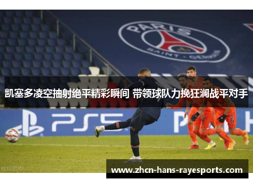 凯塞多凌空抽射绝平精彩瞬间 带领球队力挽狂澜战平对手